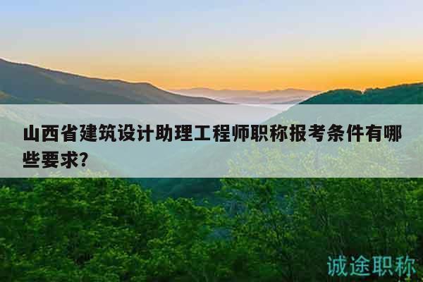 山西省建筑設(shè)計(jì)助理工程師職稱(chēng)報(bào)考條件有哪些要求？