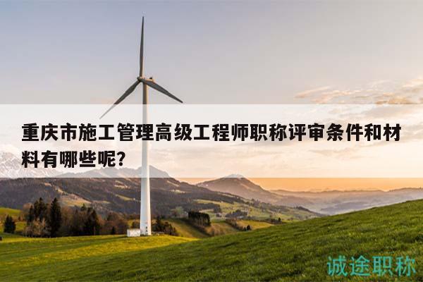 重慶市施工管理高級工程師職稱評審條件和材料有哪些呢？