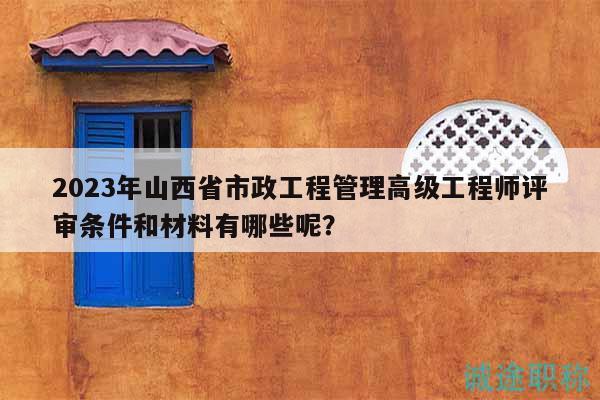 2023年山西省市政工程管理高級工程師評審條件和材料有哪些呢？
