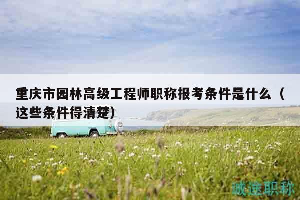 重慶市園林高級(jí)工程師職稱(chēng)報(bào)考條件是什么（這些條件得清楚）