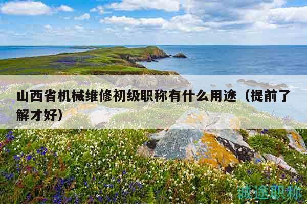山西省機(jī)械維修初級(jí)職稱有什么用途（提前了解才好）