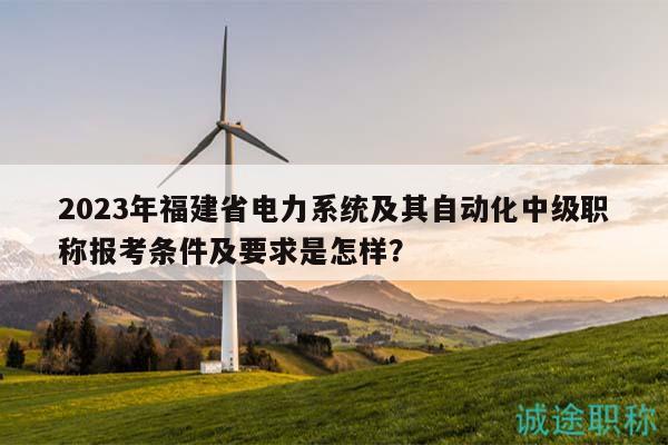 2023年福建省電力系統(tǒng)及其自動(dòng)化中級(jí)職稱報(bào)考條件及要求是怎樣？