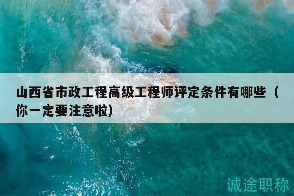 山西省市政工程高級(jí)工程師評(píng)定條件有哪些（你一定要注意啦）