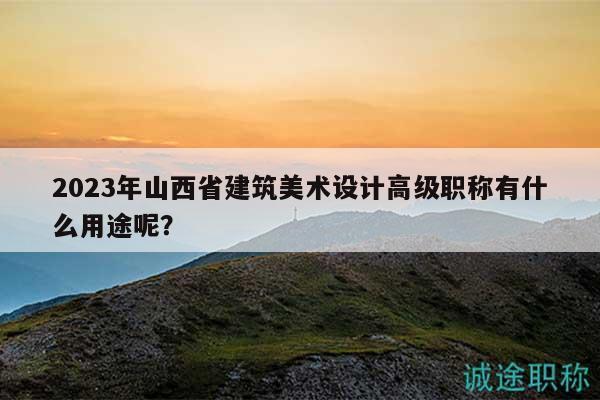 2023年山西省建筑美術(shù)設(shè)計(jì)高級職稱有什么用途呢？