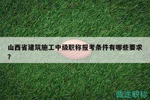 山西省建筑施工中級(jí)職稱報(bào)考條件有哪些要求？