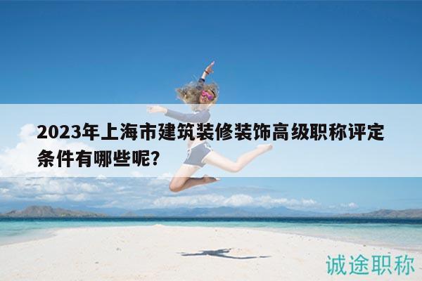 2023年上海市建筑裝修裝飾高級職稱評定條件有哪些呢？