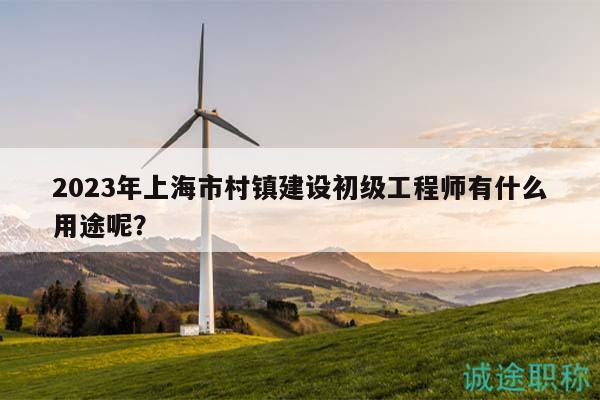 2023年上海市村鎮(zhèn)建設(shè)初級(jí)工程師有什么用途呢？