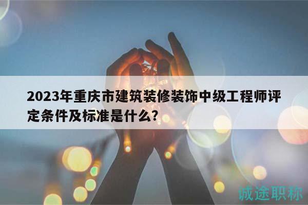 2023年重慶市建筑裝修裝飾中級工程師評定條件及標準是什么？