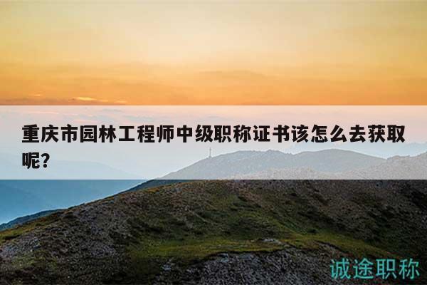 重慶市園林工程師中級(jí)職稱證書該怎么去獲取呢？