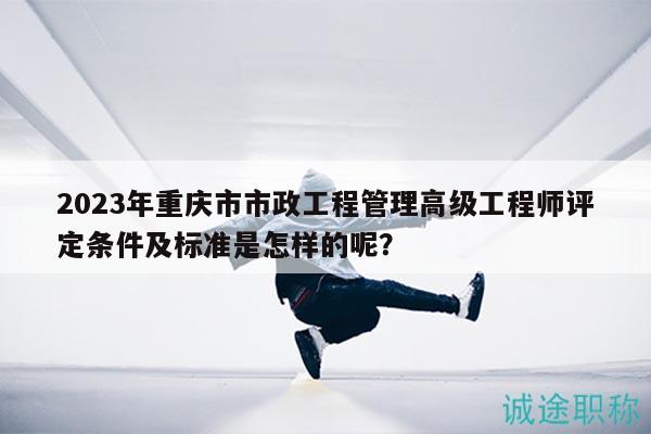 2023年重慶市市政工程管理高級(jí)工程師評(píng)定條件及標(biāo)準(zhǔn)是怎樣的呢？