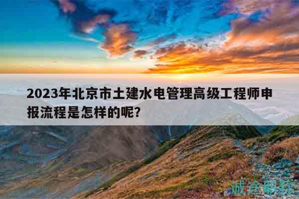 2023年北京市土建水電管理高級工程師申報流程是怎樣的呢？