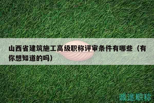 山西省建筑施工高級(jí)職稱(chēng)評(píng)審條件有哪些（有你想知道的嗎）