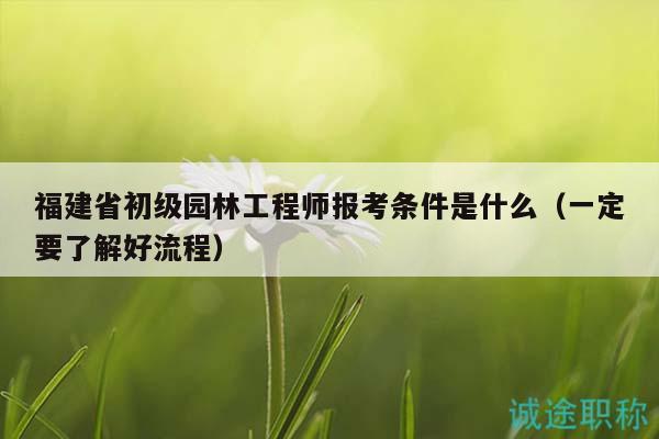 福建省初級園林工程師報考條件是什么（一定要了解好流程）