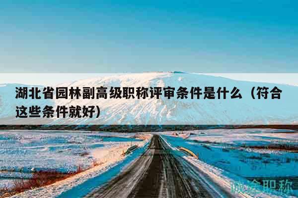 湖北省園林副高級(jí)職稱評(píng)審條件是什么（符合這些條件就好）
