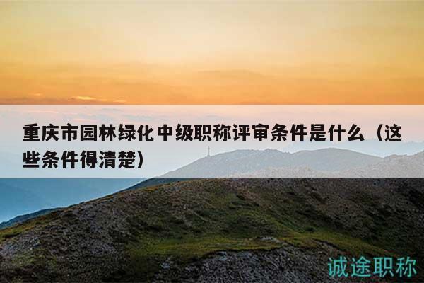 重慶市園林綠化中級(jí)職稱(chēng)評(píng)審條件是什么（這些條件得清楚）