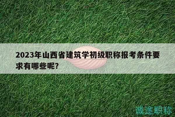 2023年山西省建筑學(xué)初級職稱報考條件要求有哪些呢？