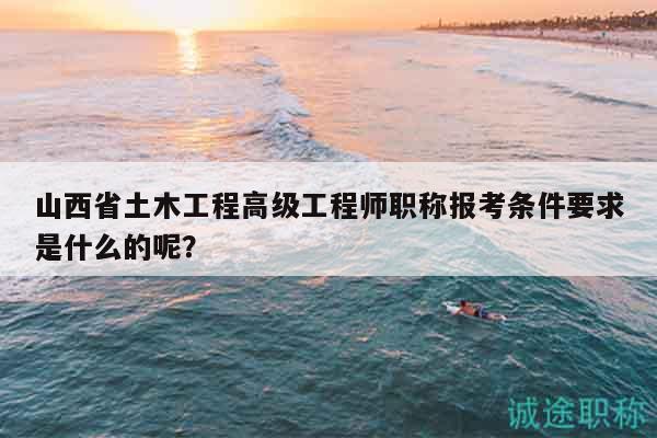 山西省土木工程高級(jí)工程師職稱報(bào)考條件要求是什么的呢？
