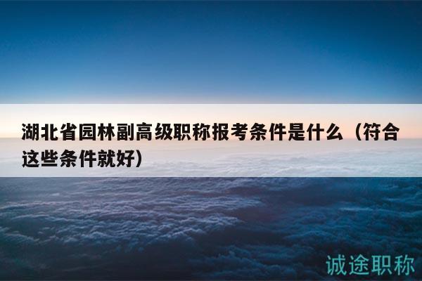 湖北省園林副高級職稱報考條件是什么（符合這些條件就好）