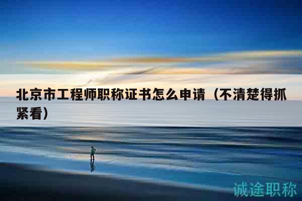 北京市工程師職稱證書怎么申請(qǐng)（不清楚得抓緊看）