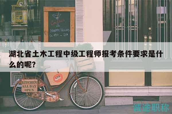 湖北省土木工程中級工程師報考條件要求是什么的呢？