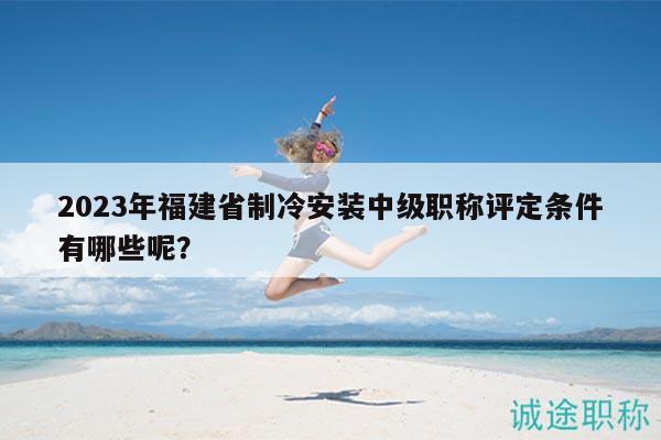 2023年福建省制冷安裝中級(jí)職稱評(píng)定條件有哪些呢？