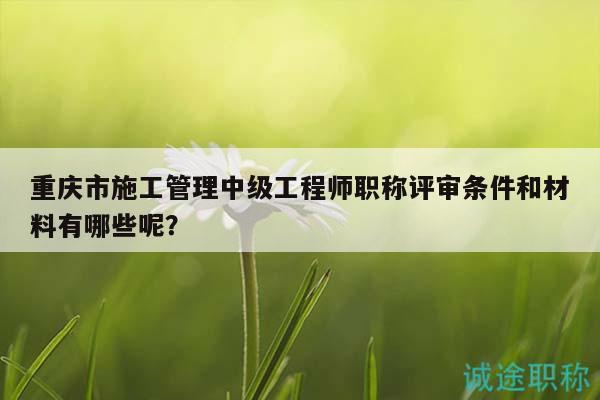 重慶市施工管理中級(jí)工程師職稱評(píng)審條件和材料有哪些呢？