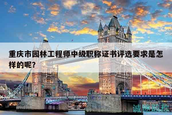 重慶市園林工程師中級(jí)職稱證書評(píng)選要求是怎樣的呢？