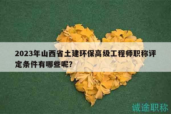 2023年山西省土建環(huán)保高級(jí)工程師職稱評(píng)定條件有哪些呢？