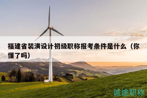 福建省裝潢設(shè)計(jì)初級職稱報考條件是什么（你懂了嗎）