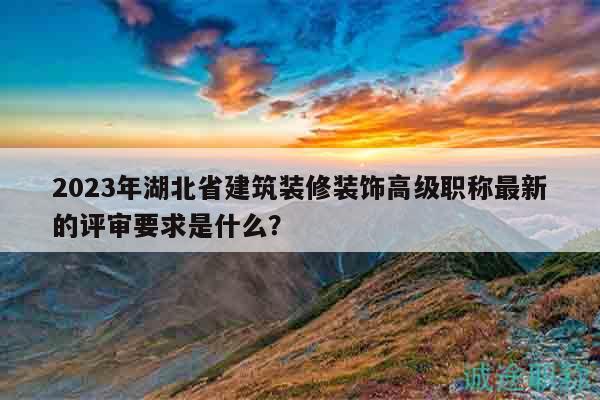 2023年湖北省建筑裝修裝飾高級職稱最新的評審要求是什么？