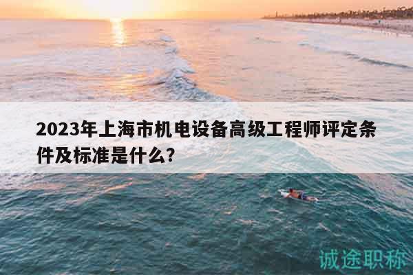 2023年上海市機(jī)電設(shè)備高級工程師評定條件及標(biāo)準(zhǔn)是什么？