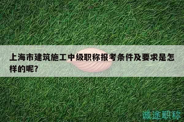 上海市建筑施工中級(jí)職稱報(bào)考條件及要求是怎樣的呢？