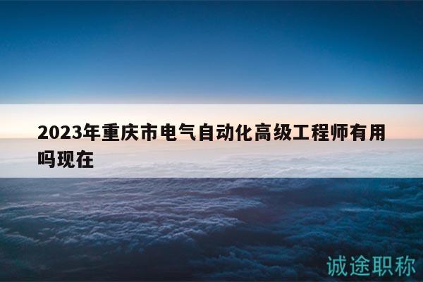 2023年重慶市電氣自動化高級工程師有用嗎現(xiàn)在