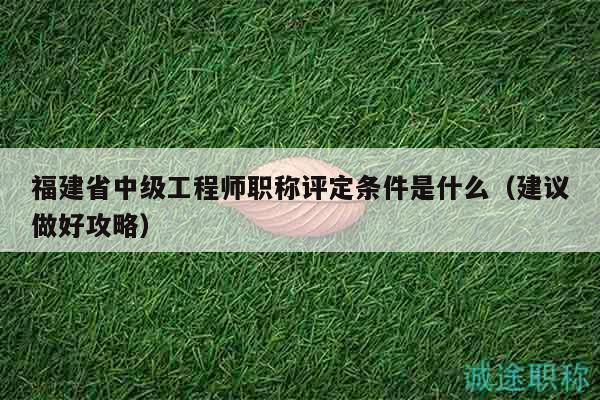 福建省中級工程師職稱評定條件是什么（建議做好攻略）