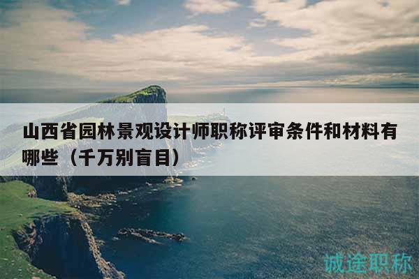 山西省園林景觀設(shè)計師職稱評審條件和材料有哪些（千萬別盲目）