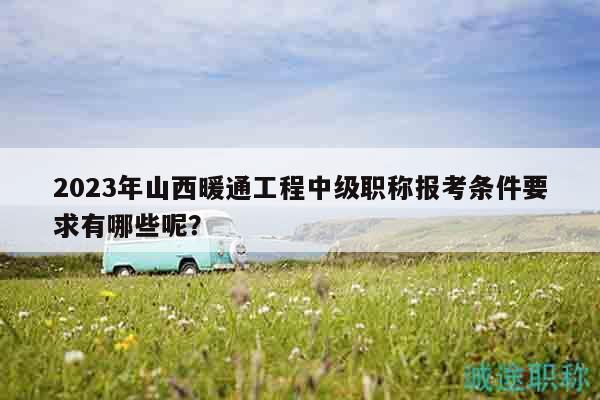 2023年山西暖通工程中級職稱報考條件要求有哪些呢？