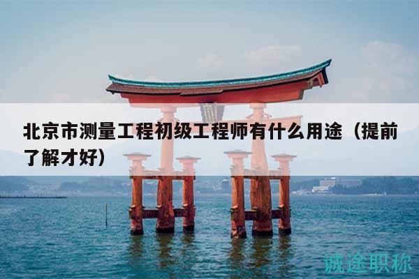 北京市測量工程初級工程師有什么用途（提前了解才好）