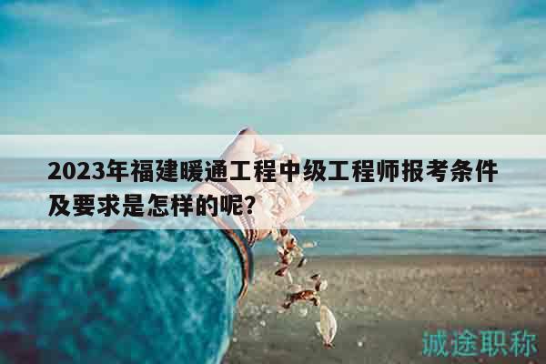 2023年福建暖通工程中級工程師報考條件及要求是怎樣的呢？