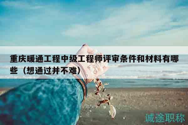 重慶暖通工程中級工程師評審條件和材料有哪些（想通過并不難）