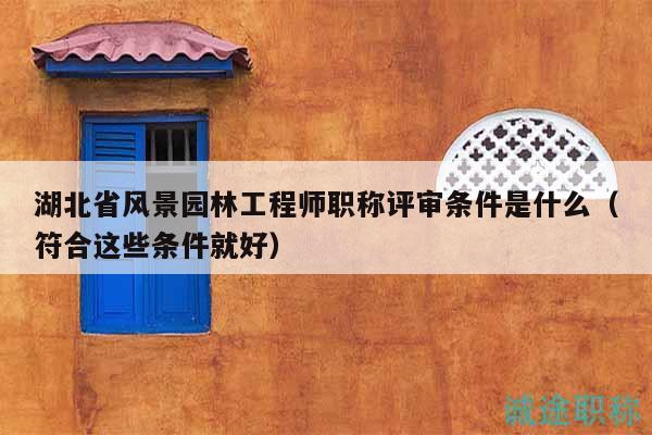 湖北省風(fēng)景園林工程師職稱評審條件是什么（符合這些條件就好）