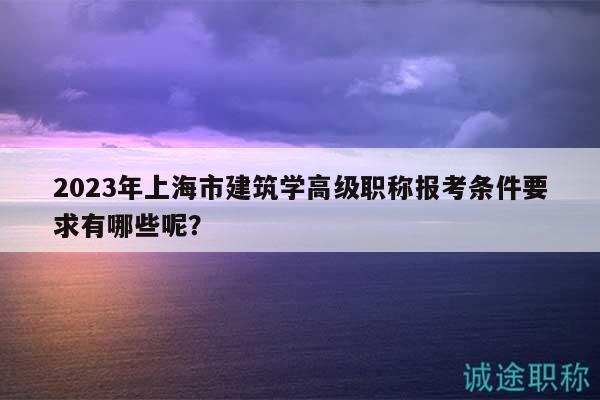 2023年上海市建筑學(xué)高級(jí)職稱(chēng)報(bào)考條件要求有哪些呢？