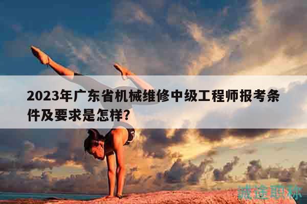 2023年廣東省機(jī)械維修中級(jí)工程師報(bào)考條件及要求是怎樣？