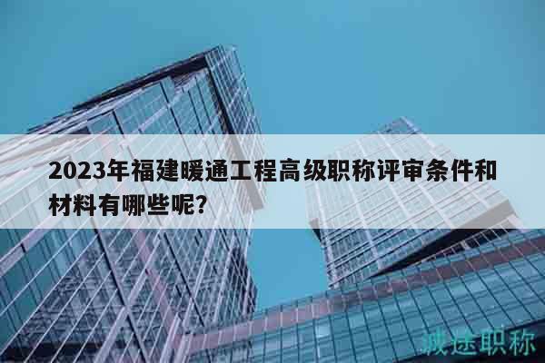 2023年福建暖通工程高級職稱評審條件和材料有哪些呢？