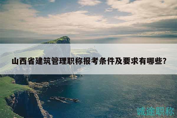 山西省建筑管理職稱報考條件及要求有哪些？