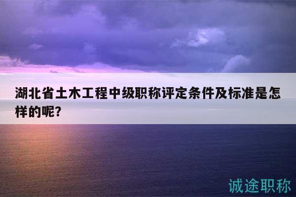 湖北省土木工程中級職稱評定條件及標(biāo)準(zhǔn)是怎樣的呢？