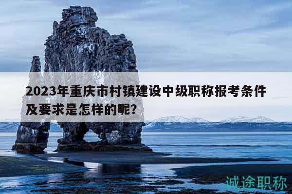 2023年重慶市村鎮(zhèn)建設(shè)中級(jí)職稱報(bào)考條件及要求是怎樣的呢？