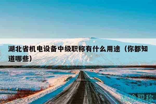 湖北省機(jī)電設(shè)備中級職稱有什么用途（你都知道哪些）