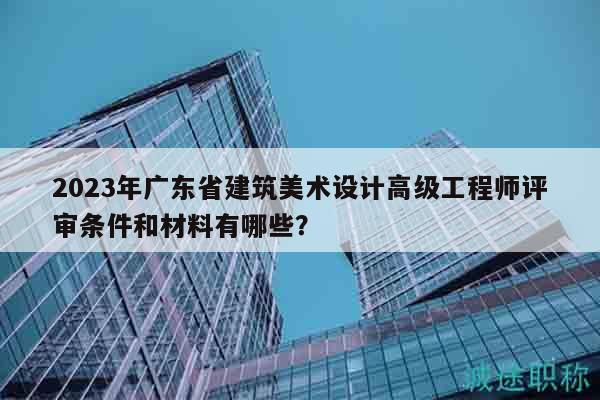 2023年廣東省建筑美術(shù)設(shè)計(jì)高級工程師評審條件和材料有哪些？