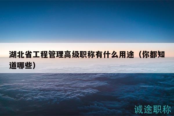 湖北省工程管理高級職稱有什么用途（你都知道哪些）