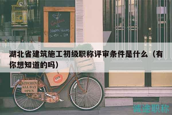 湖北省建筑施工初級職稱評審條件是什么（有你想知道的嗎）